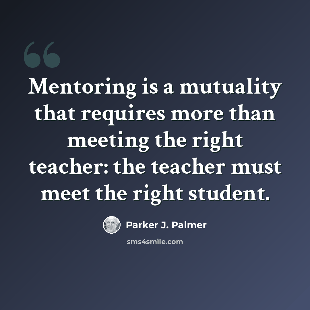 “Mentoring is a mutuality that requires more than meeting the right teacher: the teacher must meet the right student.” quote by Parker J. Palmer