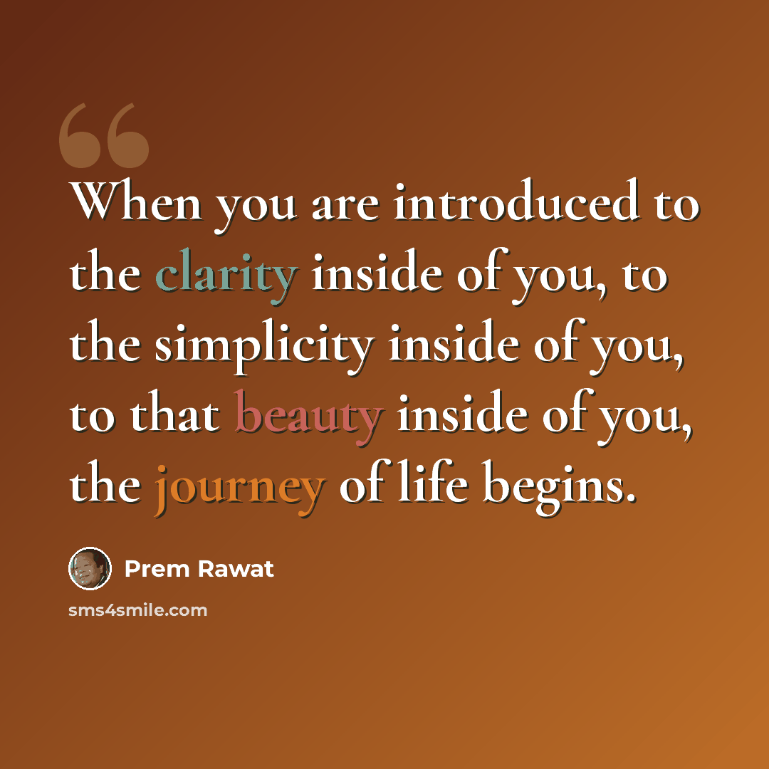 “When you are introduced to the clarity inside of you, to the simplicity inside of you, to that beauty inside of you, the journey of life begins.” quote by Prem Rawat