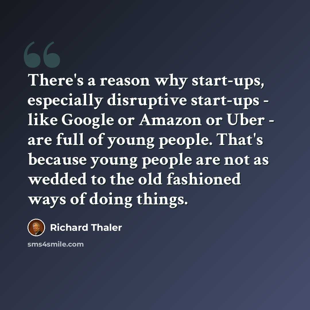“There's a reason why start-ups, especially disruptive start-ups - like Google or Amazon or Uber - are full of young people. That's because young people are not as wedded to the old fashioned ways of doing things.” quote by Richard Thaler