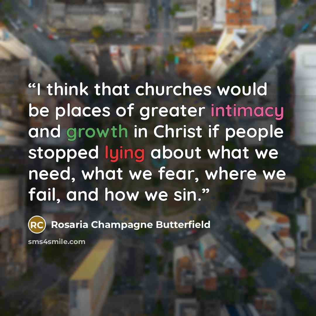 “I think that churches would be places of greater intimacy and growth in Christ if people stopped lying about what we need, what we fear, where we fail, and how we sin.” quote by Rosaria Champagne Butterfield