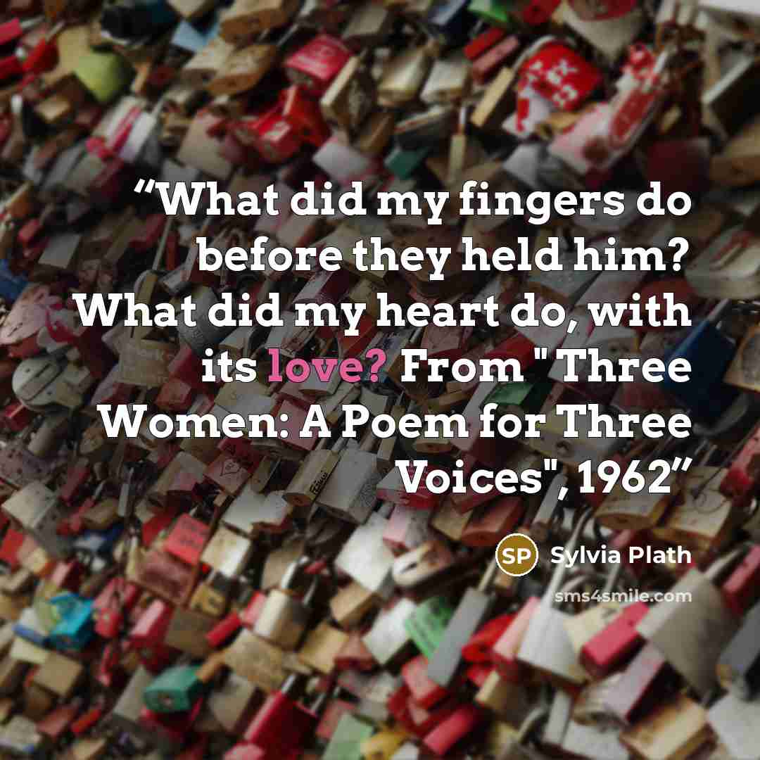 “What did my fingers do before they held him? What did my heart do, with its love? From " Three Women: A Poem for Three Voices", 1962” quote by Sylvia Plath