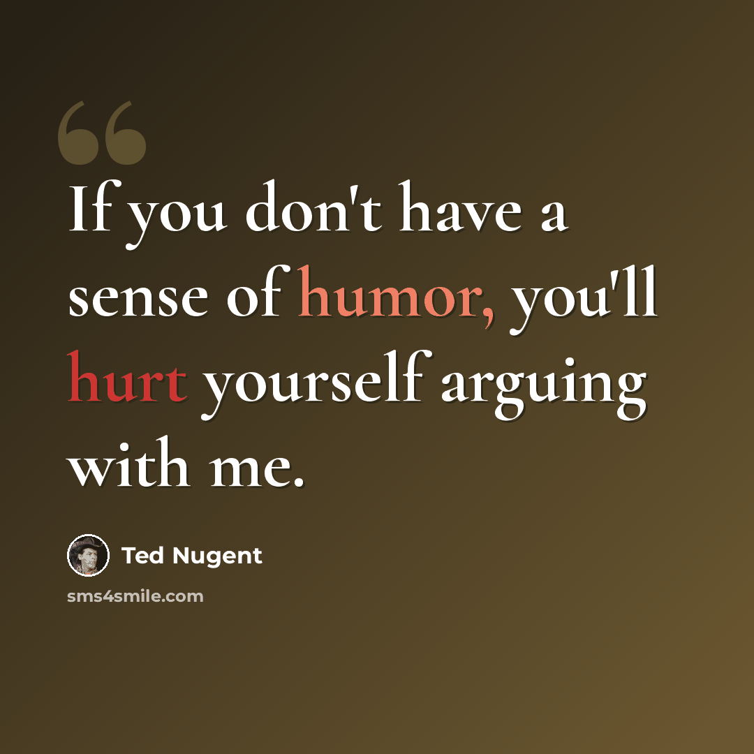 “If you don't have a sense of humor, you'll hurt yourself arguing with me.” quote by Ted Nugent