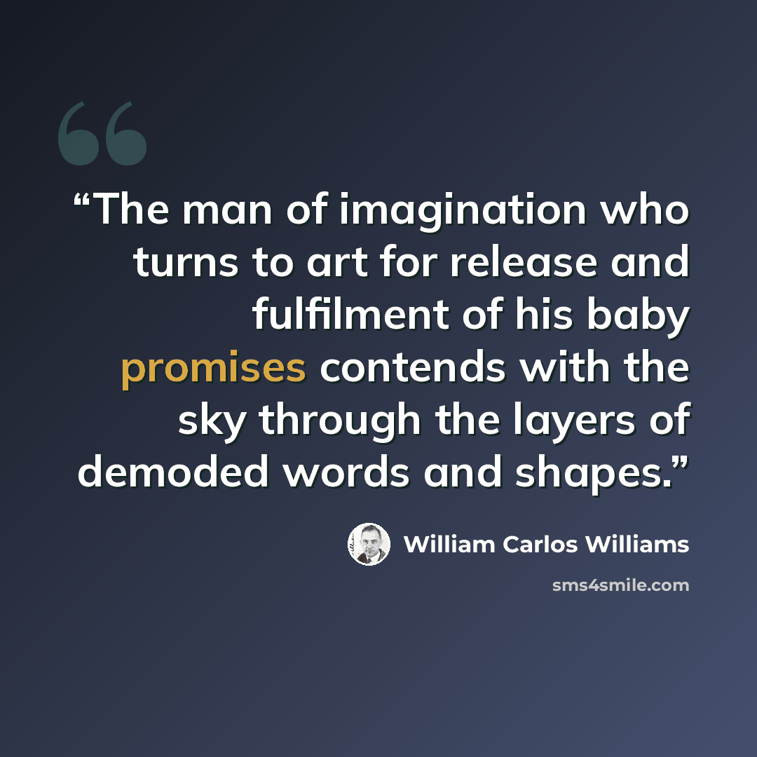“The man of imagination who turns to art for release and fulfilment of his baby promises contends with the sky through the layers of demoded words and shapes.” quote by William Carlos WIlliams