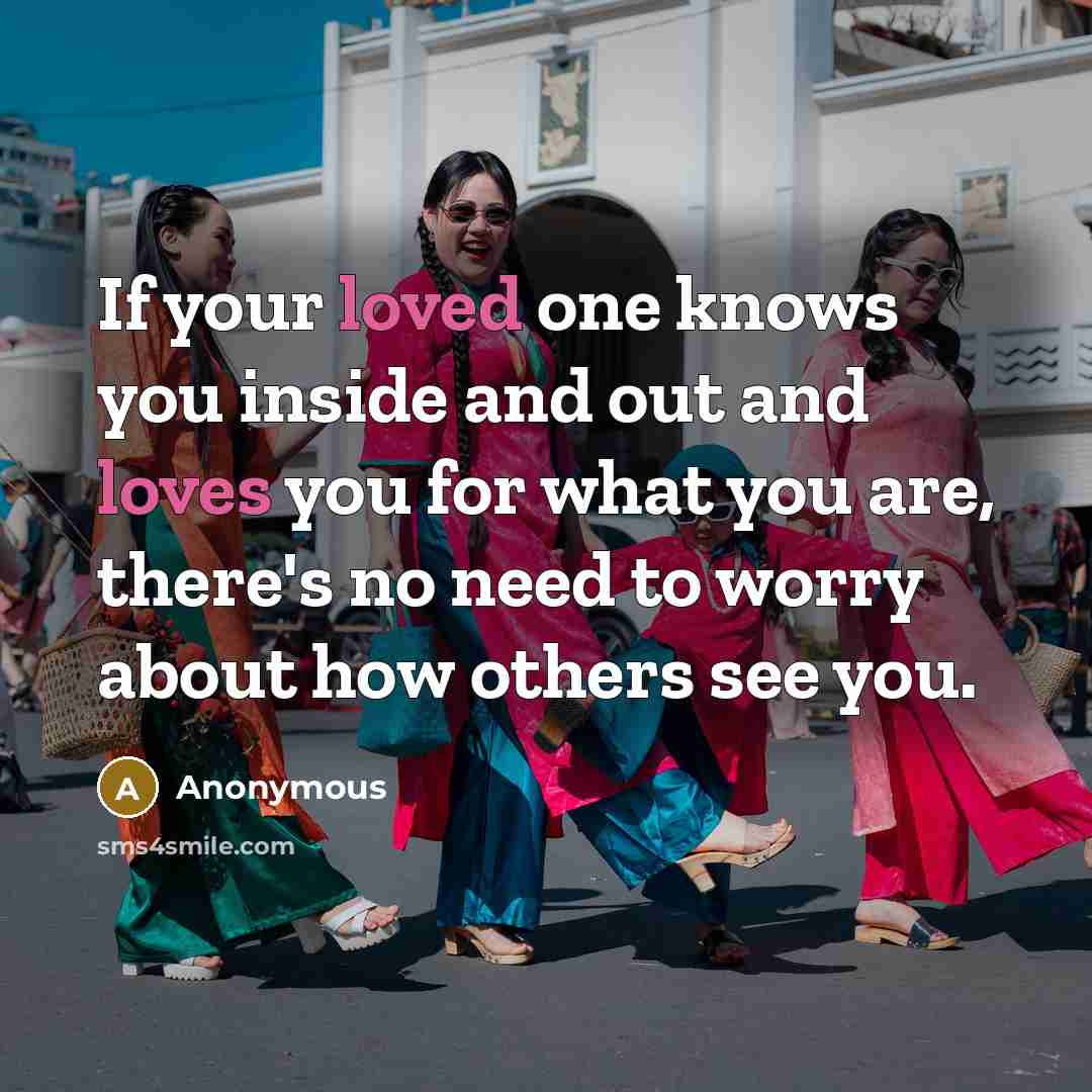 “If your loved one knows you inside and out and loves you for what you are, there's no need to worry about how others see you.” quote by Anonymous