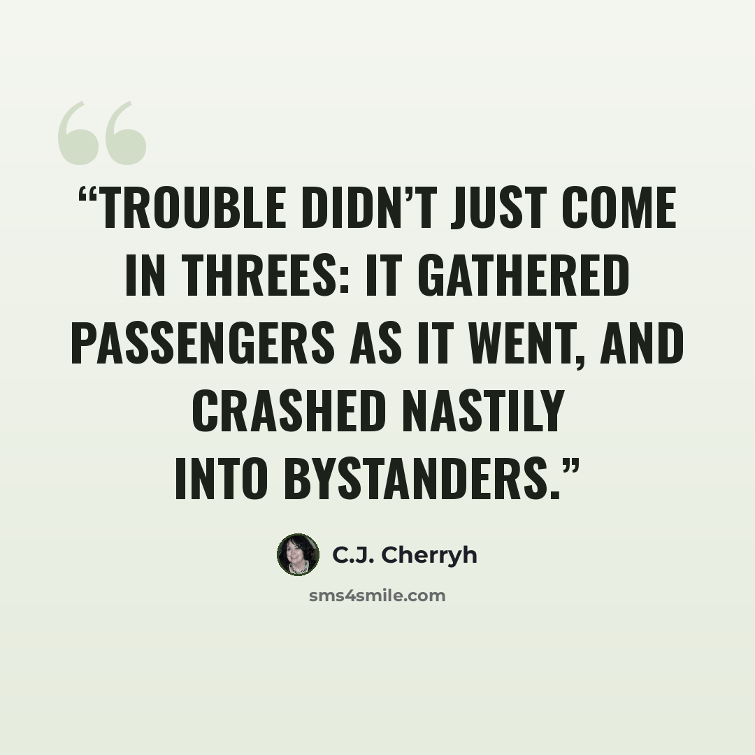 “Trouble didn’t just come in threes: it gathered passengers as it went, and crashed nastily into bystanders.” quote by C.J. Cherryh