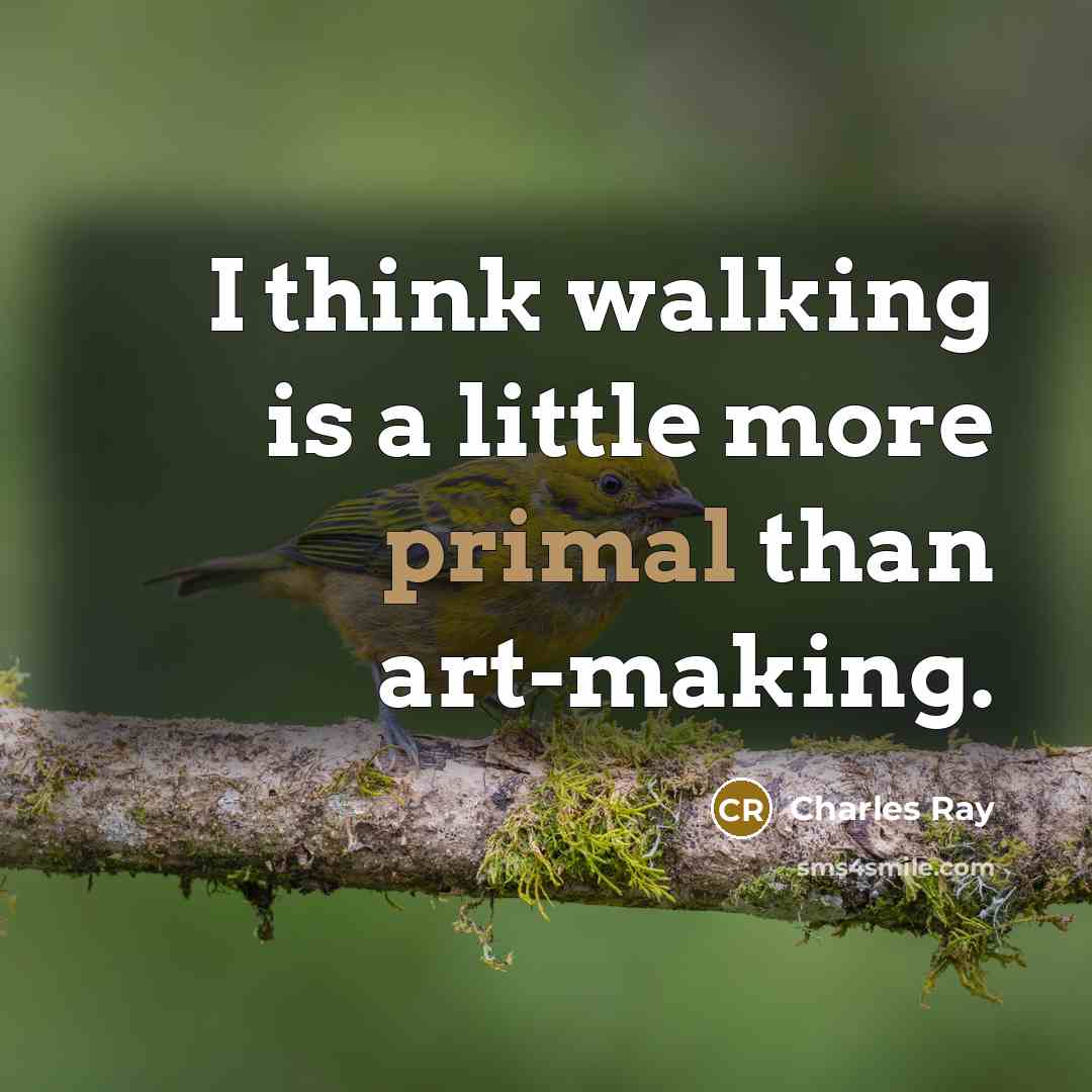 “I think walking is a little more primal than art-making.” quote by Charles Ray