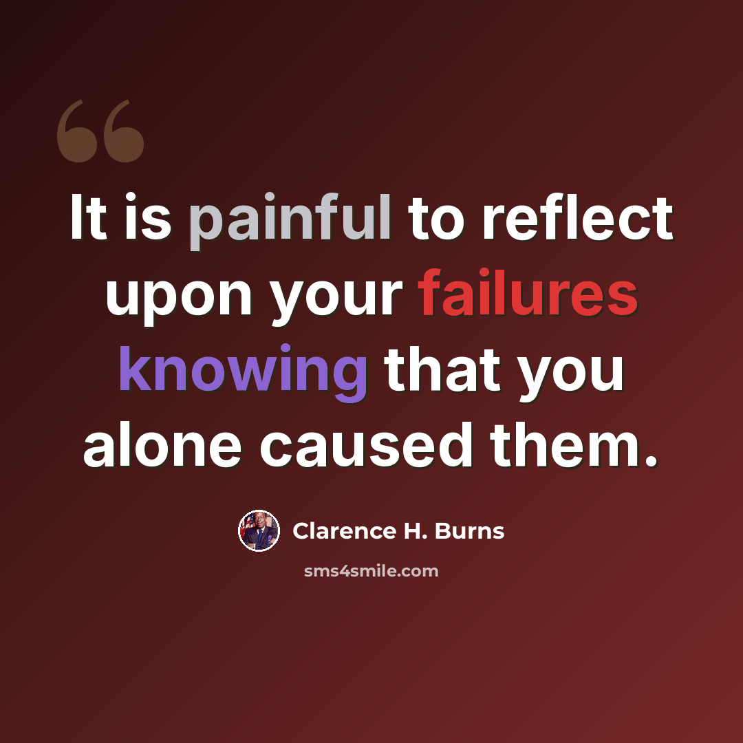 “It is painful to reflect upon your failures knowing that you alone caused them.” quote by Clarence H. Burns