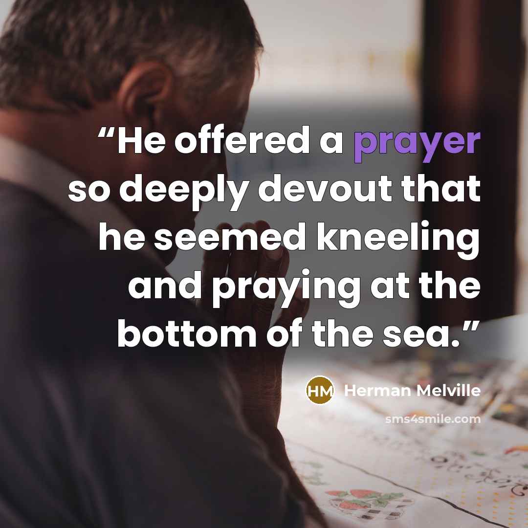 “He offered a prayer so deeply devout that he seemed kneeling and praying at the bottom of the sea.” quote by Herman Melville