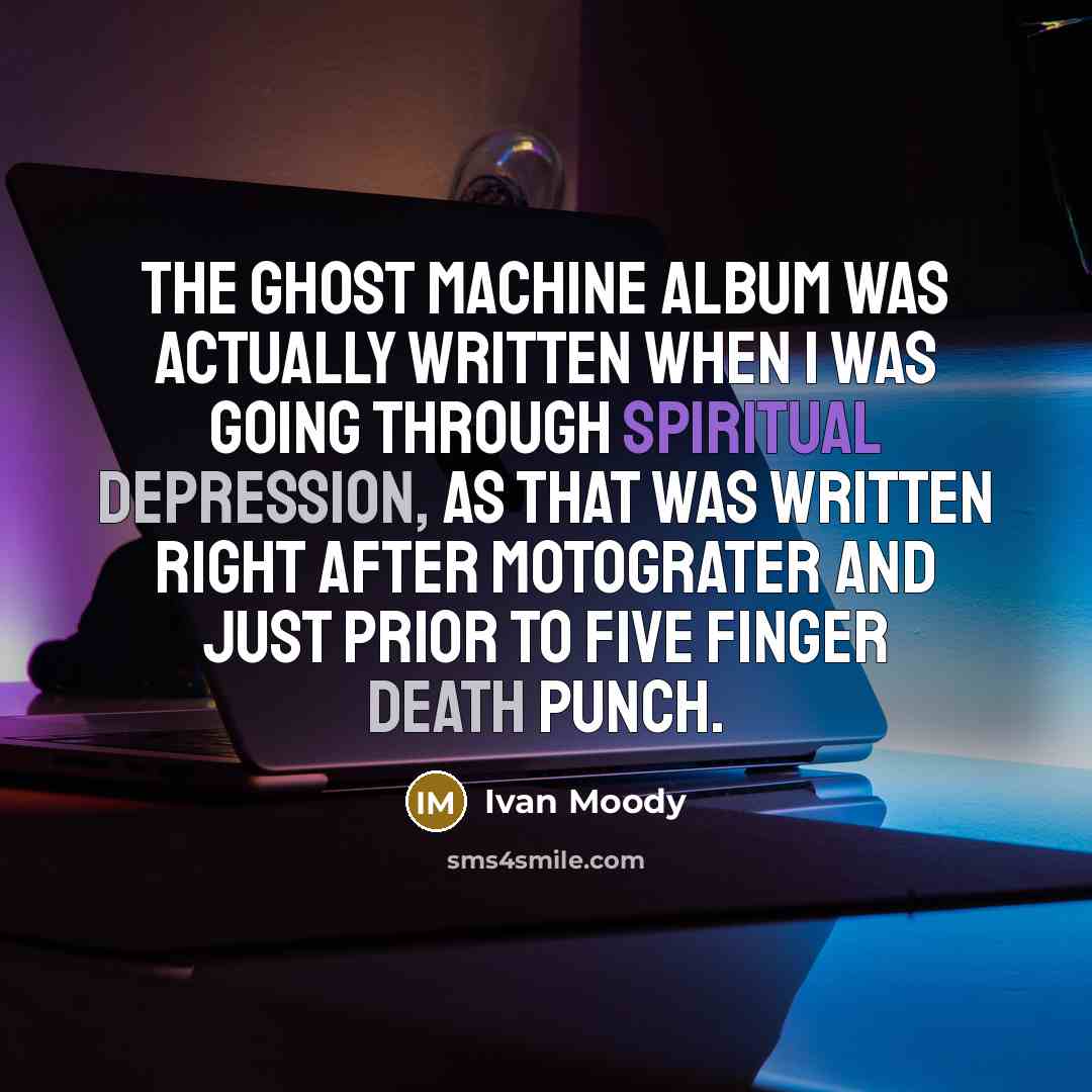 “The Ghost Machine album was actually written when I was going through spiritual depression, as that was written right after Motograter and just prior to Five Finger Death Punch.” quote by Ivan Moody