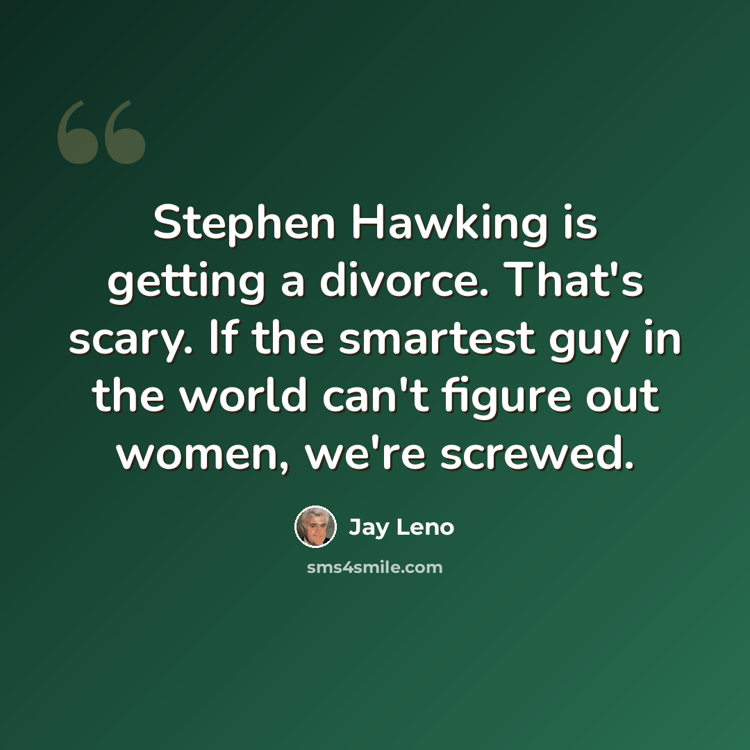 “Stephen Hawking is getting a divorce. That's scary. If the smartest guy in the world can't figure out women, we're screwed.” quote by Jay Leno