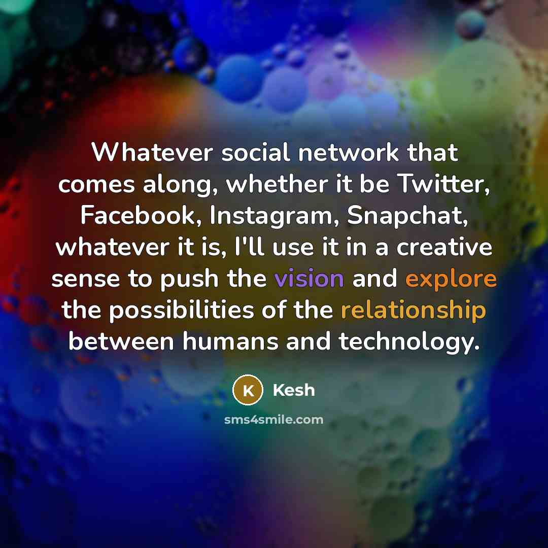 “Whatever social network that comes along, whether it be Twitter, Facebook, Instagram, Snapchat, whatever it is, I'll use it in a creative sense to push the vision and explore the possibilities of the relationship between humans and technology.” quote by Kesh