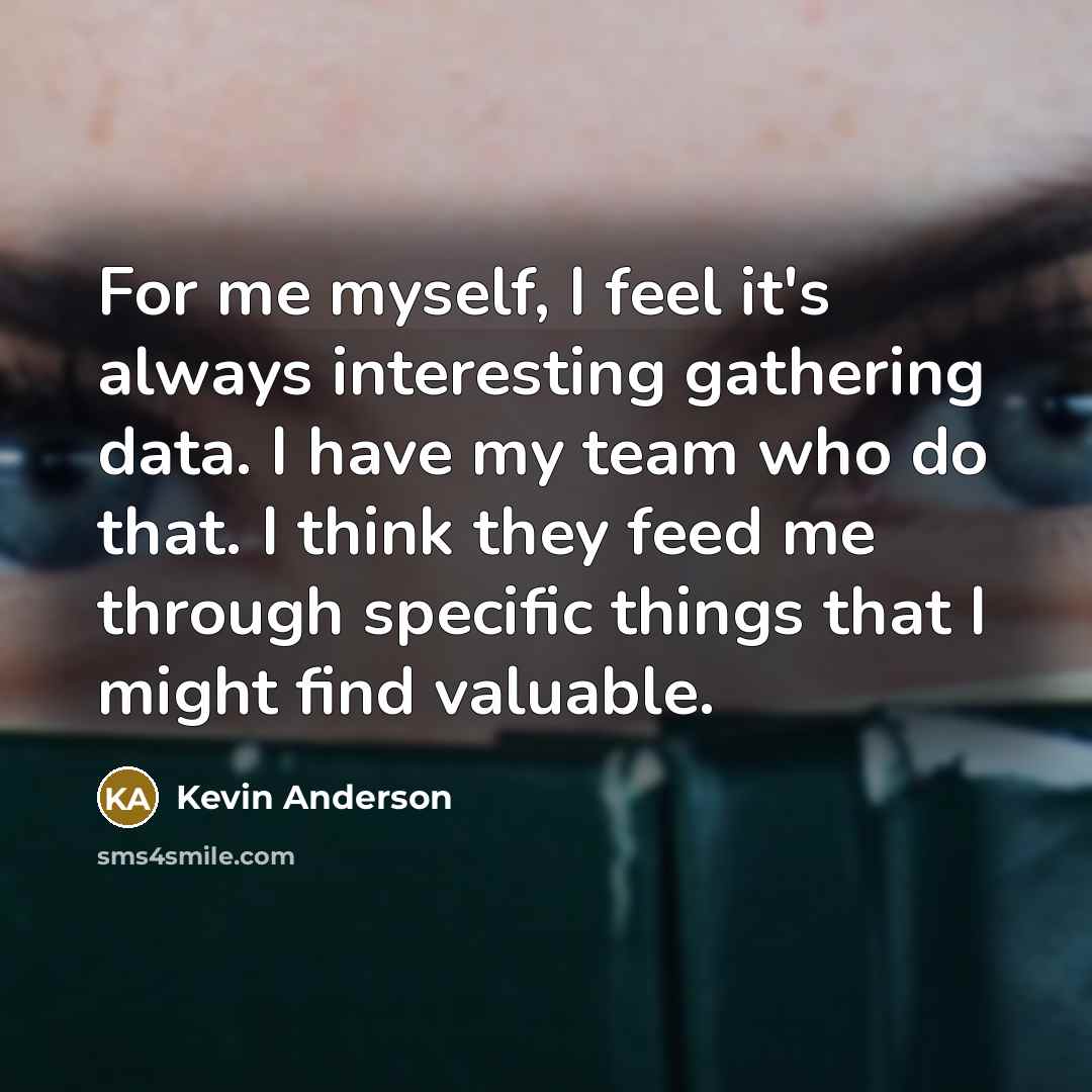 “For me myself, I feel it's always interesting gathering data. I have my team who do that. I think they feed me through specific things that I might find valuable.” quote by Kevin Anderson