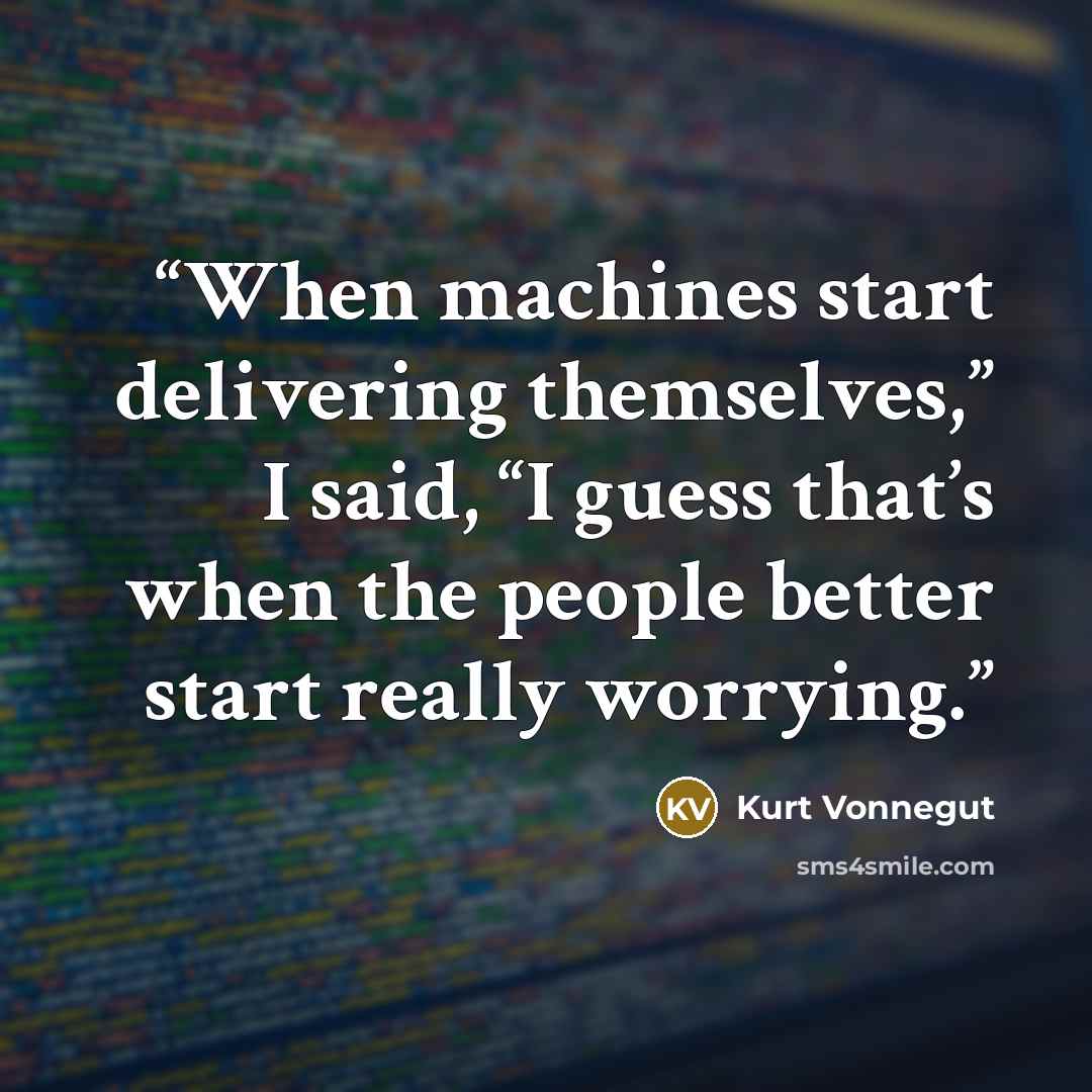 “When machines start delivering themselves,” I said, “I guess that’s when the people better start really worrying.” quote by Kurt Vonnegut