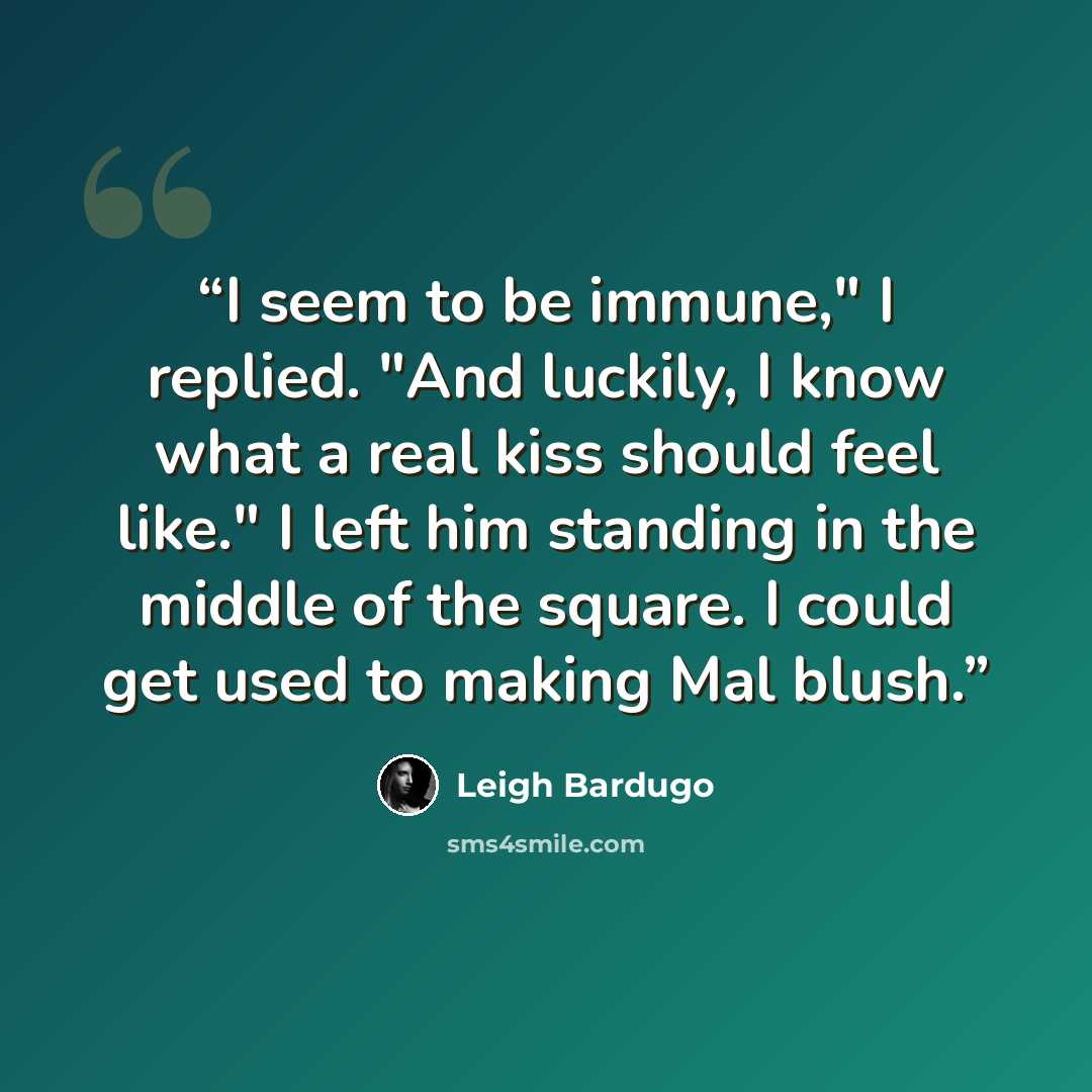 “I seem to be immune," I replied. "And luckily, I know what a real kiss should feel like." I left him standing in the middle of the square. I could get used to making Mal blush.” quote by Leigh Bardugo