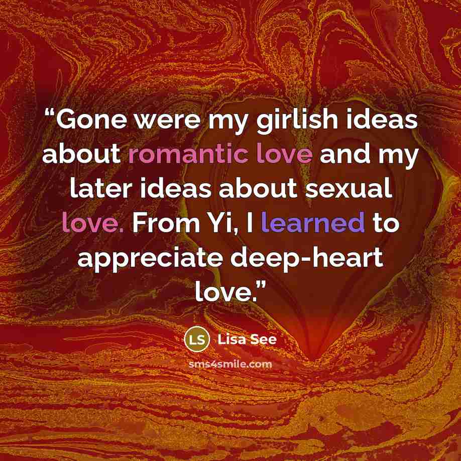 “Gone were my girlish ideas about romantic love and my later ideas about sexual love. From Yi, I learned to appreciate deep-heart love.” quote by Lisa See