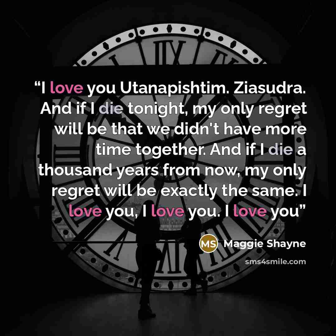“I love you Utanapishtim. Ziasudra. And if I die tonight, my only regret will be that we didn't have more time together. And if I die a thousand years from now, my only regret will be exactly the same. I love you, I love you. I love you” quote by Maggie Shayne