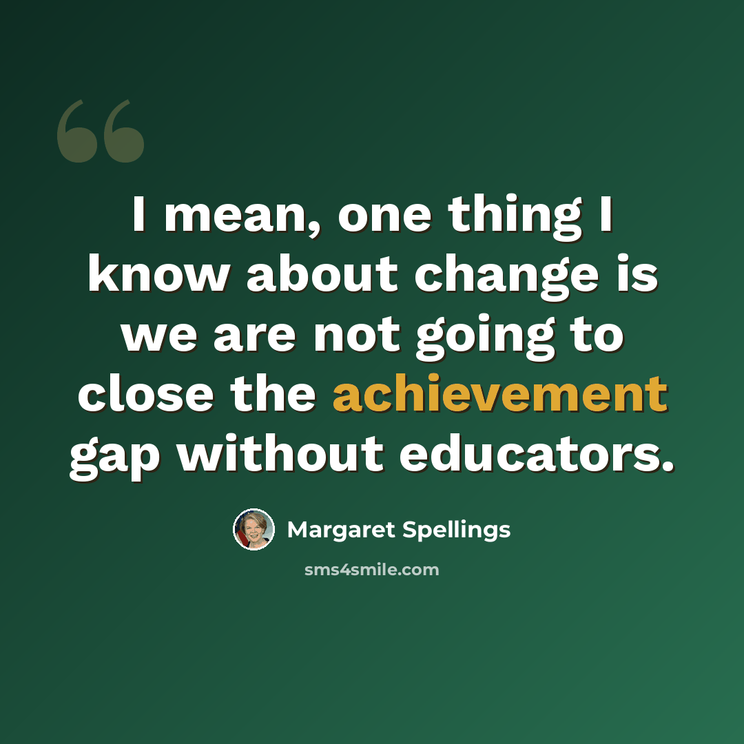 “I mean, one thing I know about change is we are not going to close the achievement gap without educators.” quote by Margaret Spellings