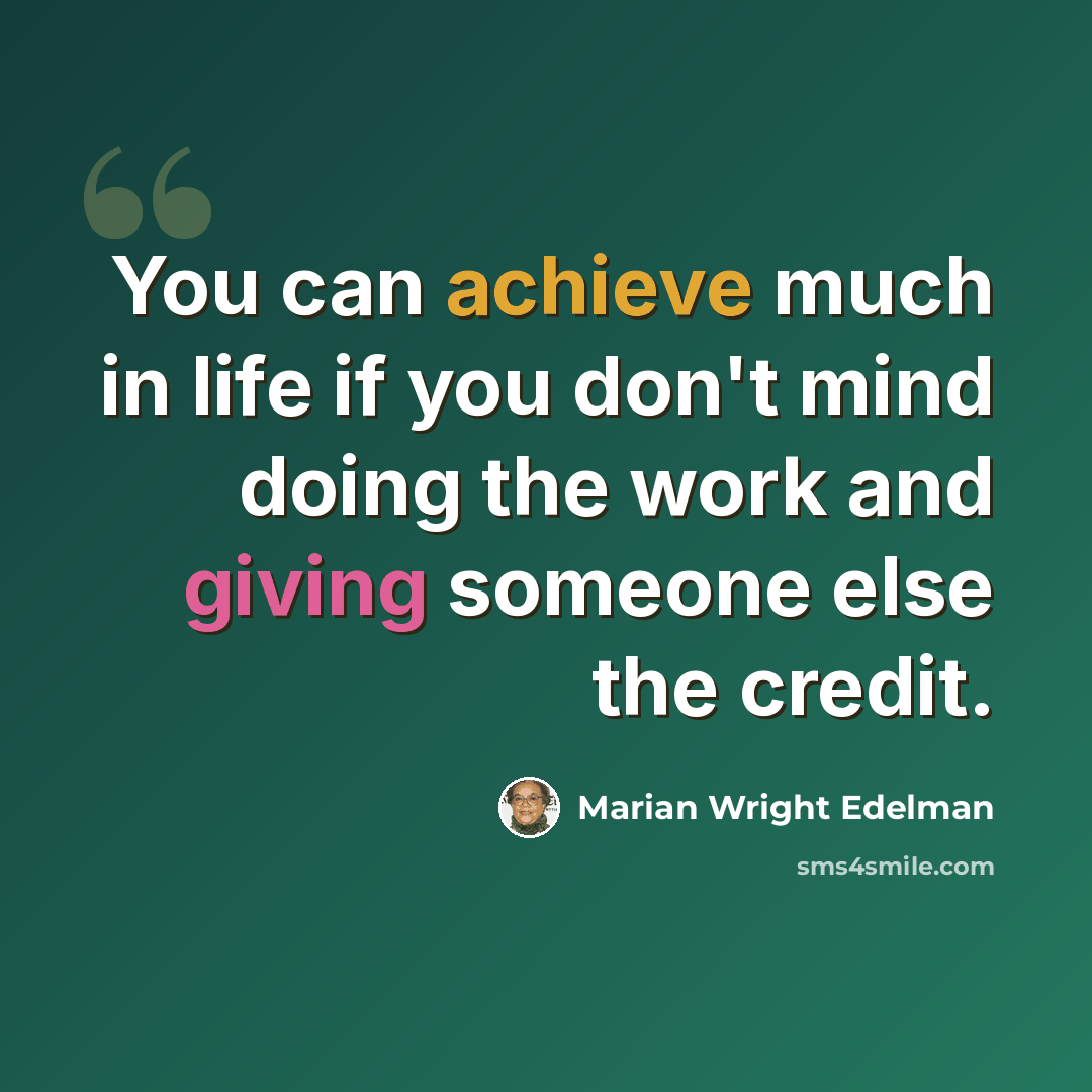 “You can achieve much in life if you don't mind doing the work and giving someone else the credit.” quote by Marian Wright Edelman