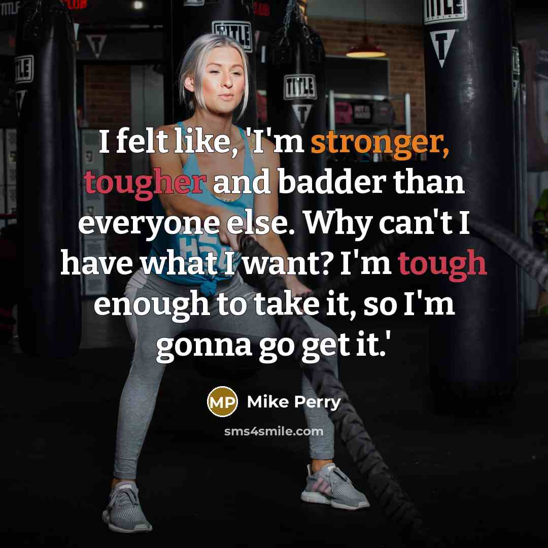 “I felt like, 'I'm stronger, tougher and badder than everyone else. Why can't I have what I want? I'm tough enough to take it, so I'm gonna go get it.'” quote by Mike Perry