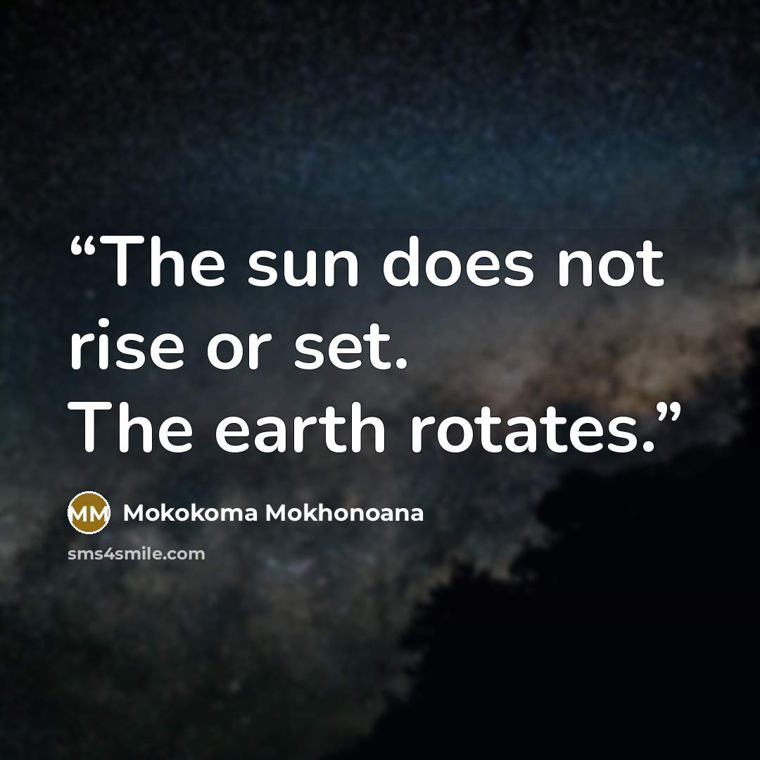 “The sun does not rise or set. The earth rotates.” quote by Mokokoma Mokhonoana