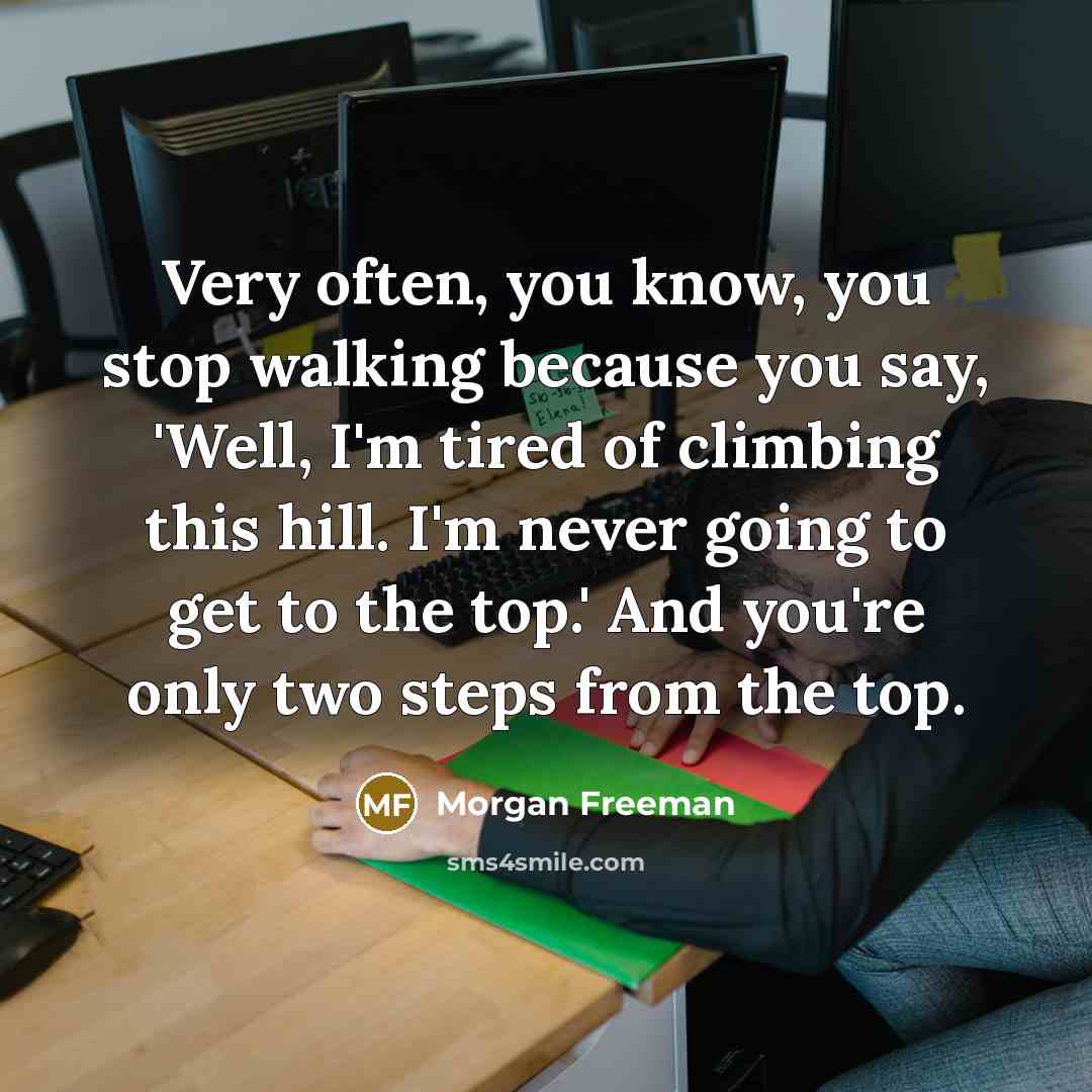 “Very often, you know, you stop walking because you say, 'Well, I'm tired of climbing this hill. I'm never going to get to the top.' And you're only two steps from the top.” quote by Morgan Freeman