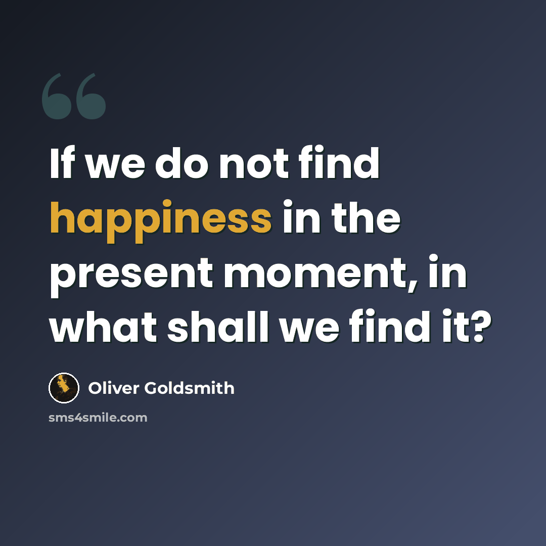 “If we do not find happiness in the present moment, in what shall we find it?” quote by Oliver Goldsmith