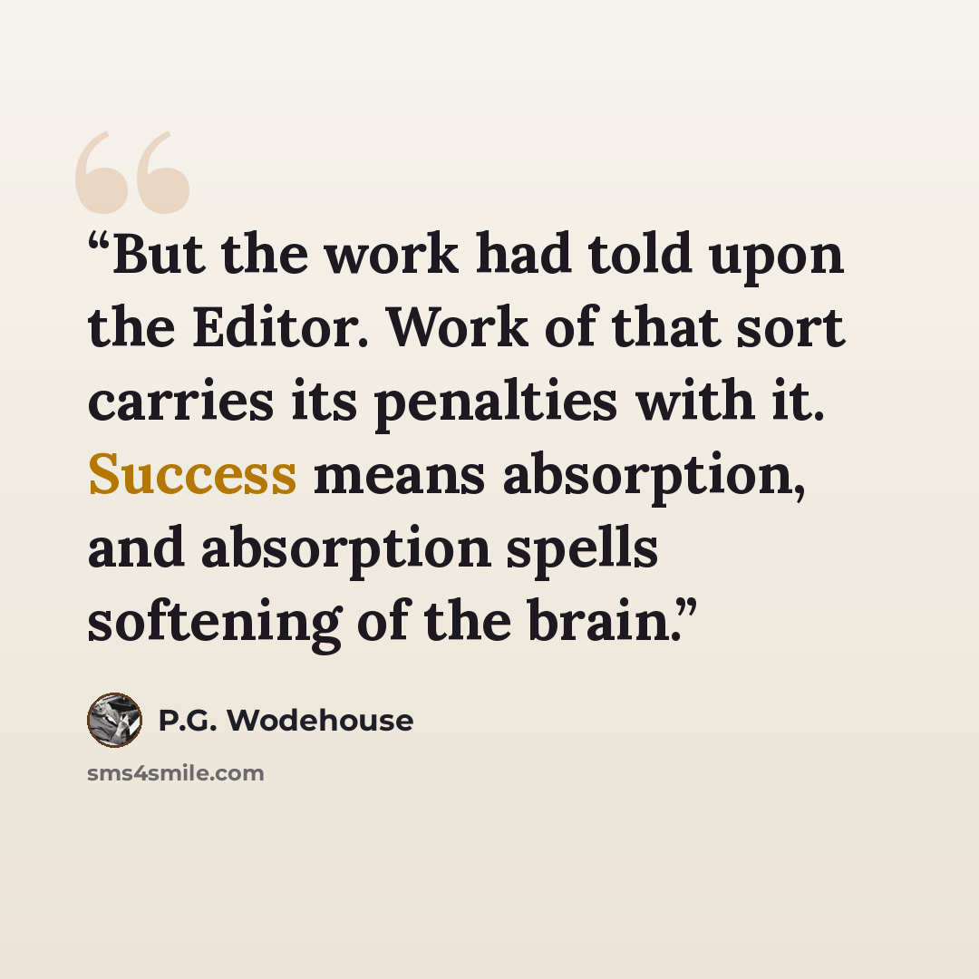 “But the work had told upon the Editor. Work of that sort carries its penalties with it. Success means absorption, and absorption spells softening of the brain.” quote by P.G. Wodehouse