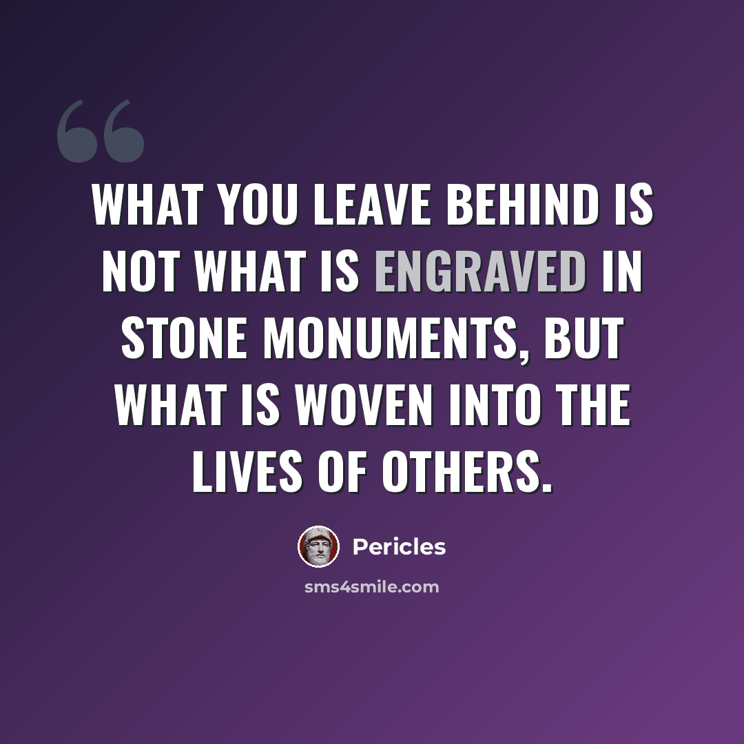 “What you leave behind is not what is engraved in stone monuments, but what is woven into the lives of others.” quote by Pericles