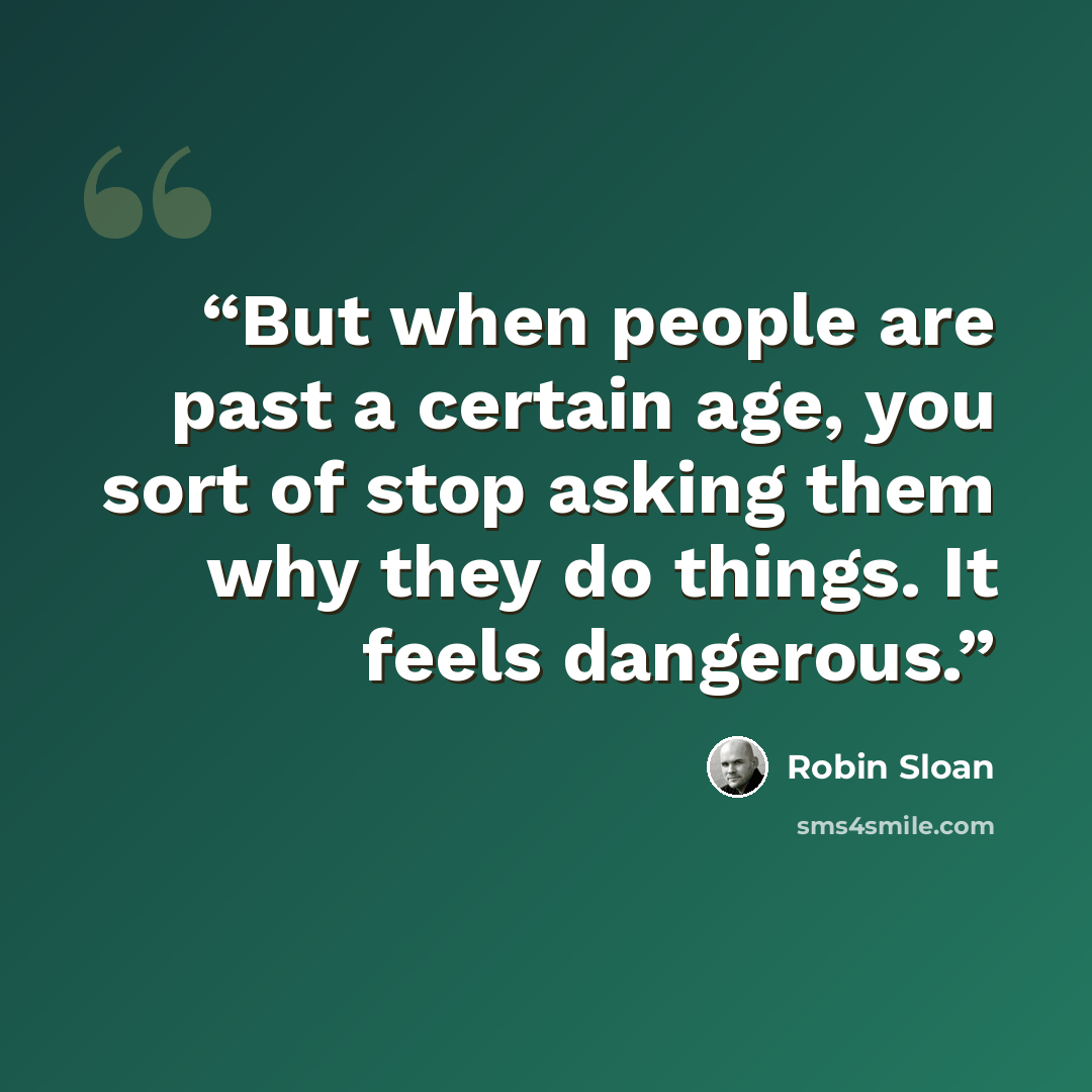 “But when people are past a certain age, you sort of stop asking them why they do things. It feels dangerous.” quote by Robin Sloan