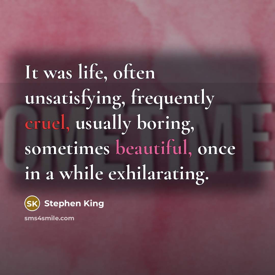 “It was life, often unsatisfying, frequently cruel, usually boring, sometimes beautiful, once in a while exhilarating.” quote by Stephen King