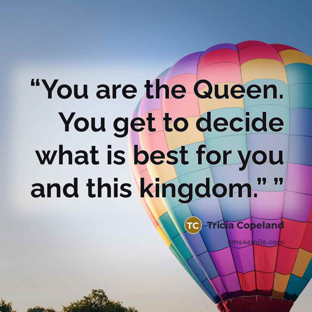 “You are the Queen. You get to decide what is best for you and this kingdom.”” quote by Tricia Copeland