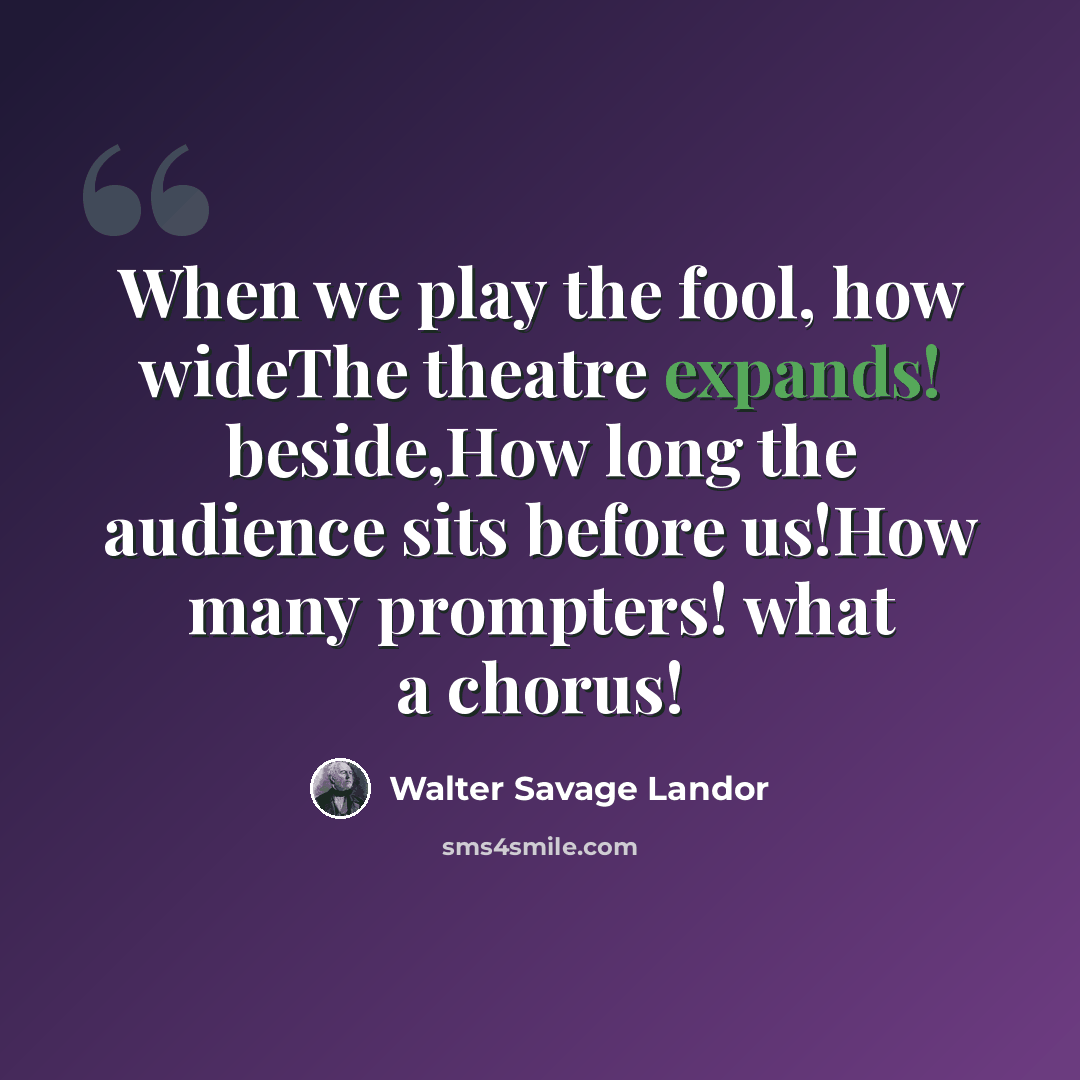 “When we play the fool, how wideThe theatre expands! beside,How long the audience sits before us!How many prompters! what a chorus!” quote by Walter Savage Landor
