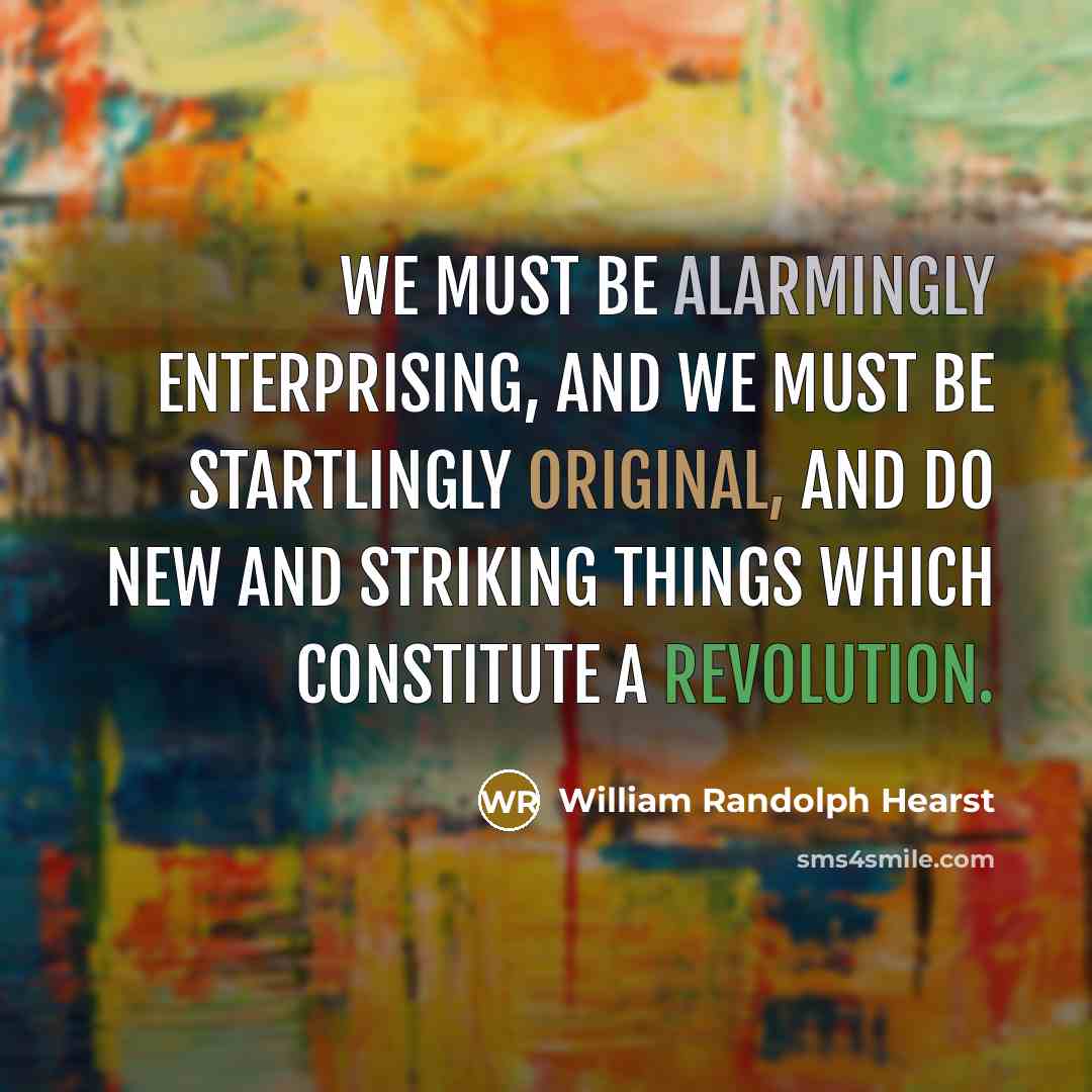 “We must be alarmingly enterprising, and we must be startlingly original, and do new and striking things which constitute a revolution.” quote by William Randolph Hearst