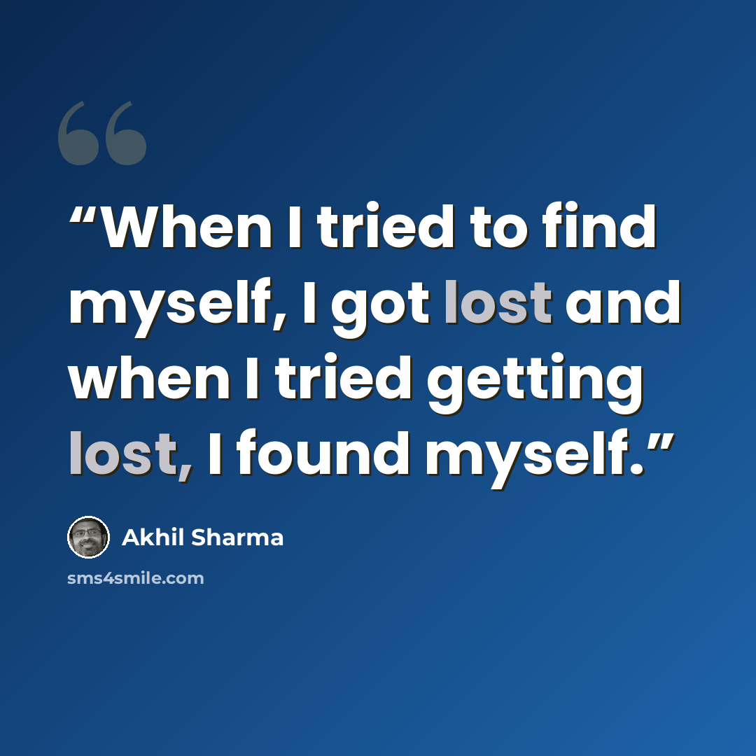 “When I tried to find myself, I got lost and when I tried getting lost, I found myself.” quote by Akhil Sharma