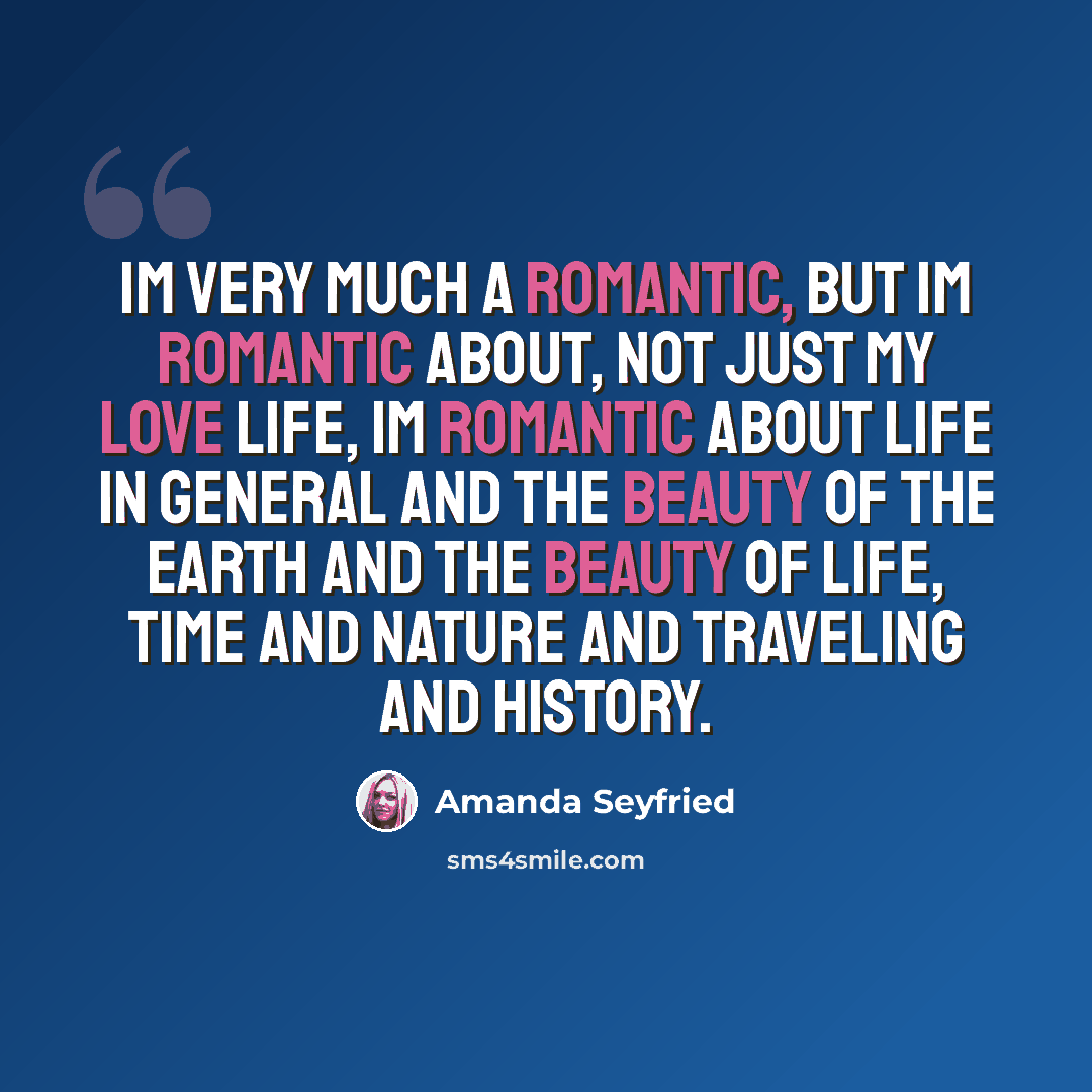 “Im very much a romantic, but Im romantic about, not just my love life, Im romantic about life in general and the beauty of the earth and the beauty of life, time and nature and traveling and history.” quote by Amanda Seyfried