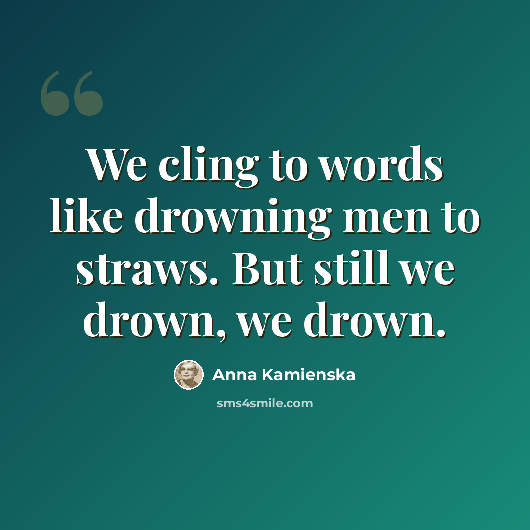“We cling to words like drowning men to straws. But still we drown, we drown.” quote by Anna Kamienska