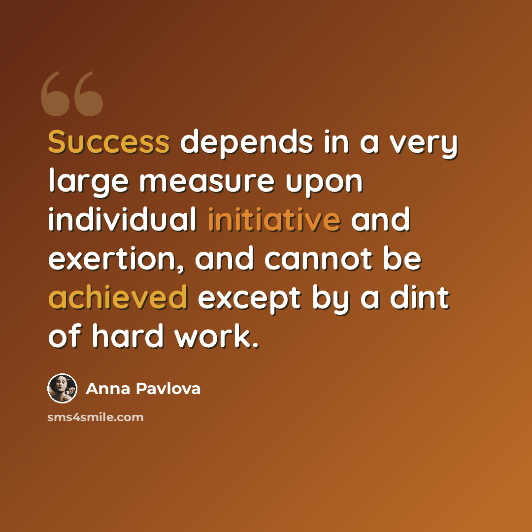 “Success depends in a very large measure upon individual initiative and exertion, and cannot be achieved except by a dint of hard work.” quote by Anna Pavlova