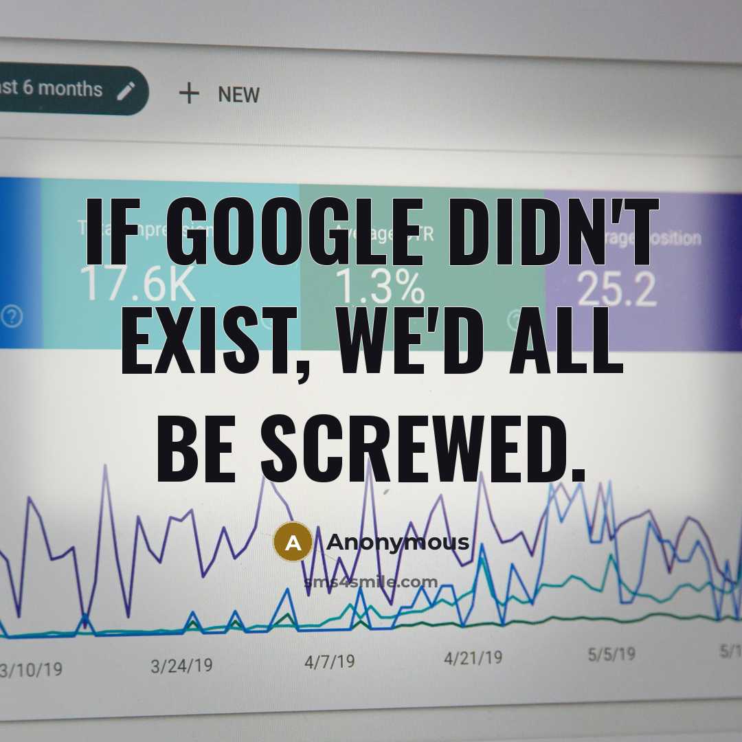 “If Google didn't exist, we'd all be screwed.” quote by Anonymous
