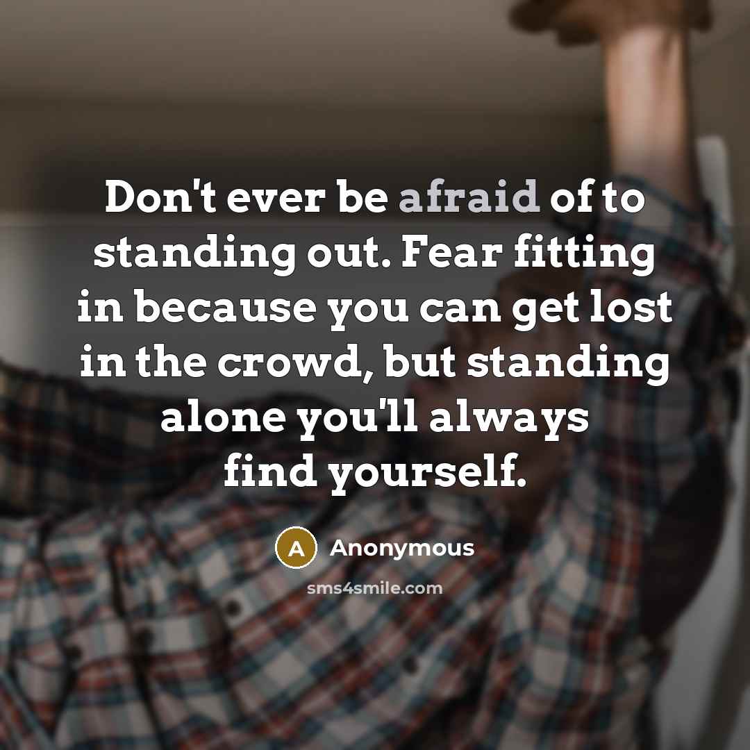 “Don't ever be afraid of to standing out. Fear fitting in because you can get lost in the crowd, but standing alone you'll always find yourself.” quote by Anonymous