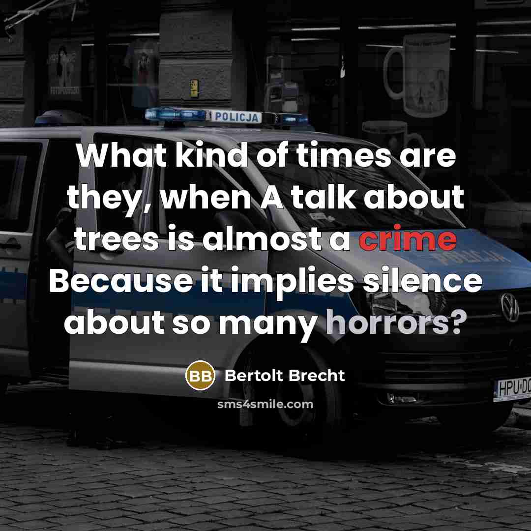“What kind of times are they, when A talk about trees is almost a crime Because it implies silence about so many horrors?” quote by Bertolt Brecht
