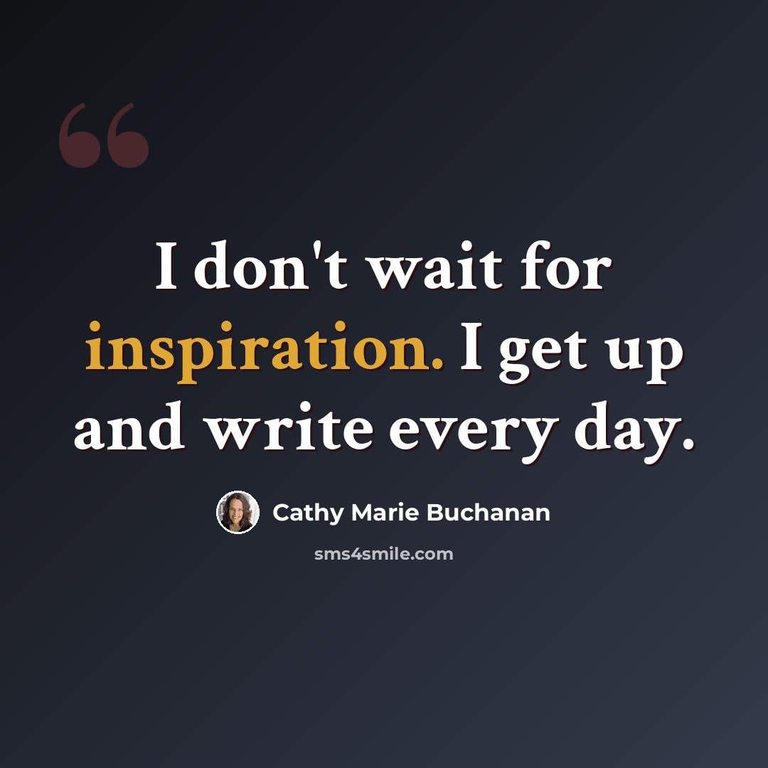“I don't wait for inspiration. I get up and write every day.” quote by Cathy Marie Buchanan