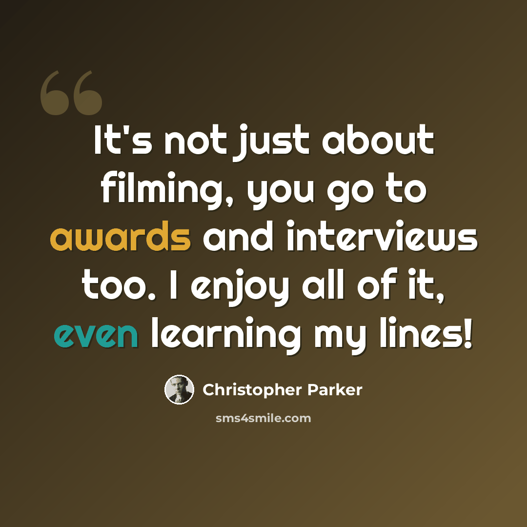 “It's not just about filming, you go to awards and interviews too. I enjoy all of it, even learning my lines!” quote by Christopher Parker