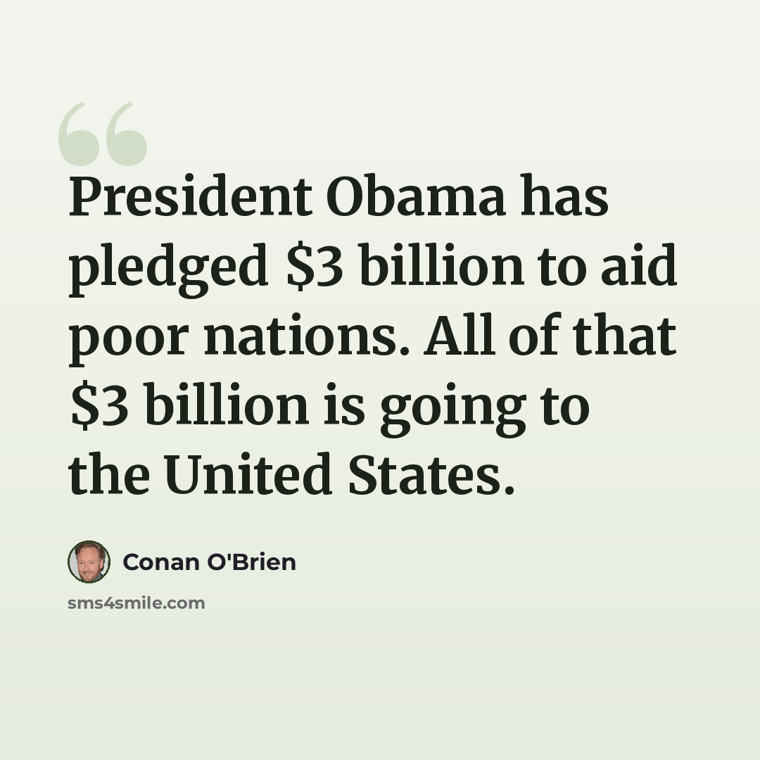 “President Obama has pledged $3 billion to aid poor nations. All of that $3 billion is going to the United States.” quote by Conan O'Brien
