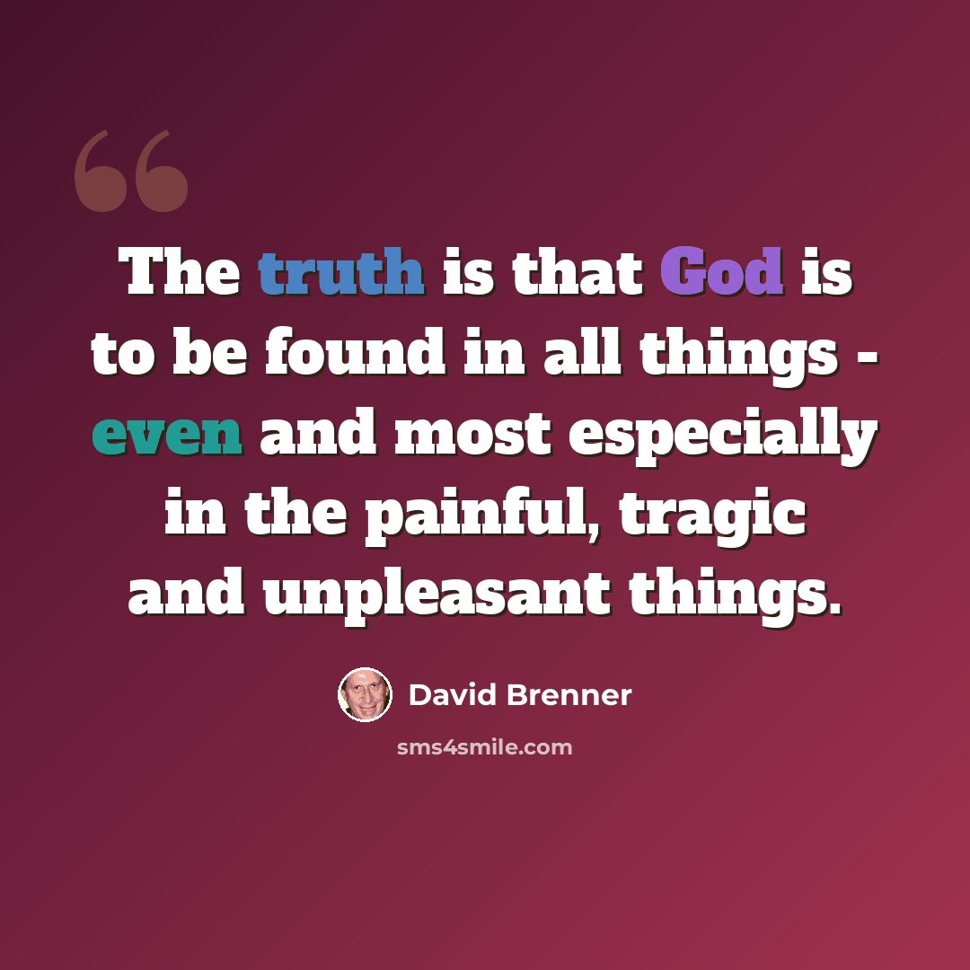 “The truth is that God is to be found in all things - even and most especially in the painful, tragic and unpleasant things.” quote by David Brenner