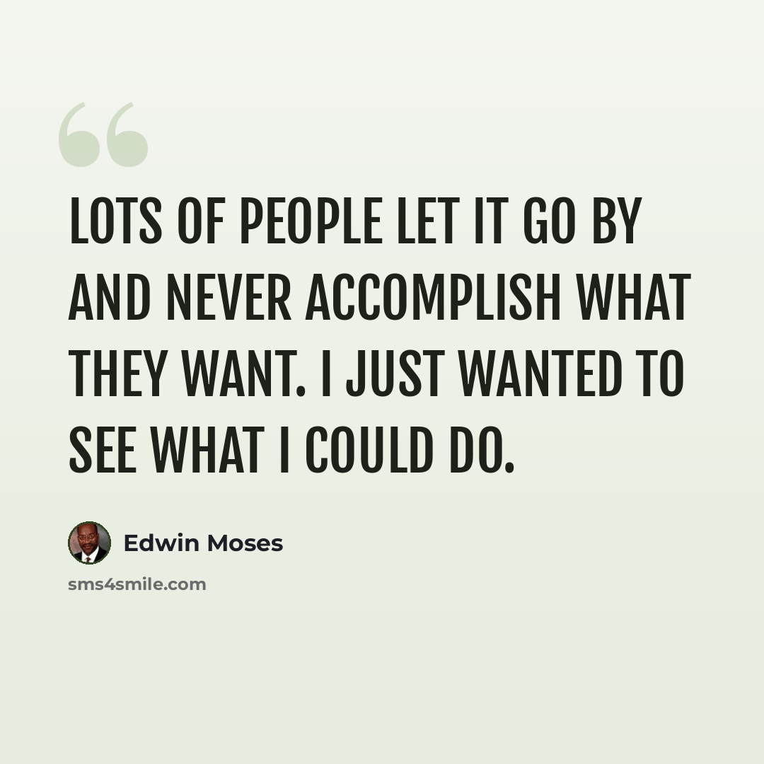 “Lots of people let it go by and never accomplish what they want. I just wanted to see what I could do.” quote by Edwin Moses