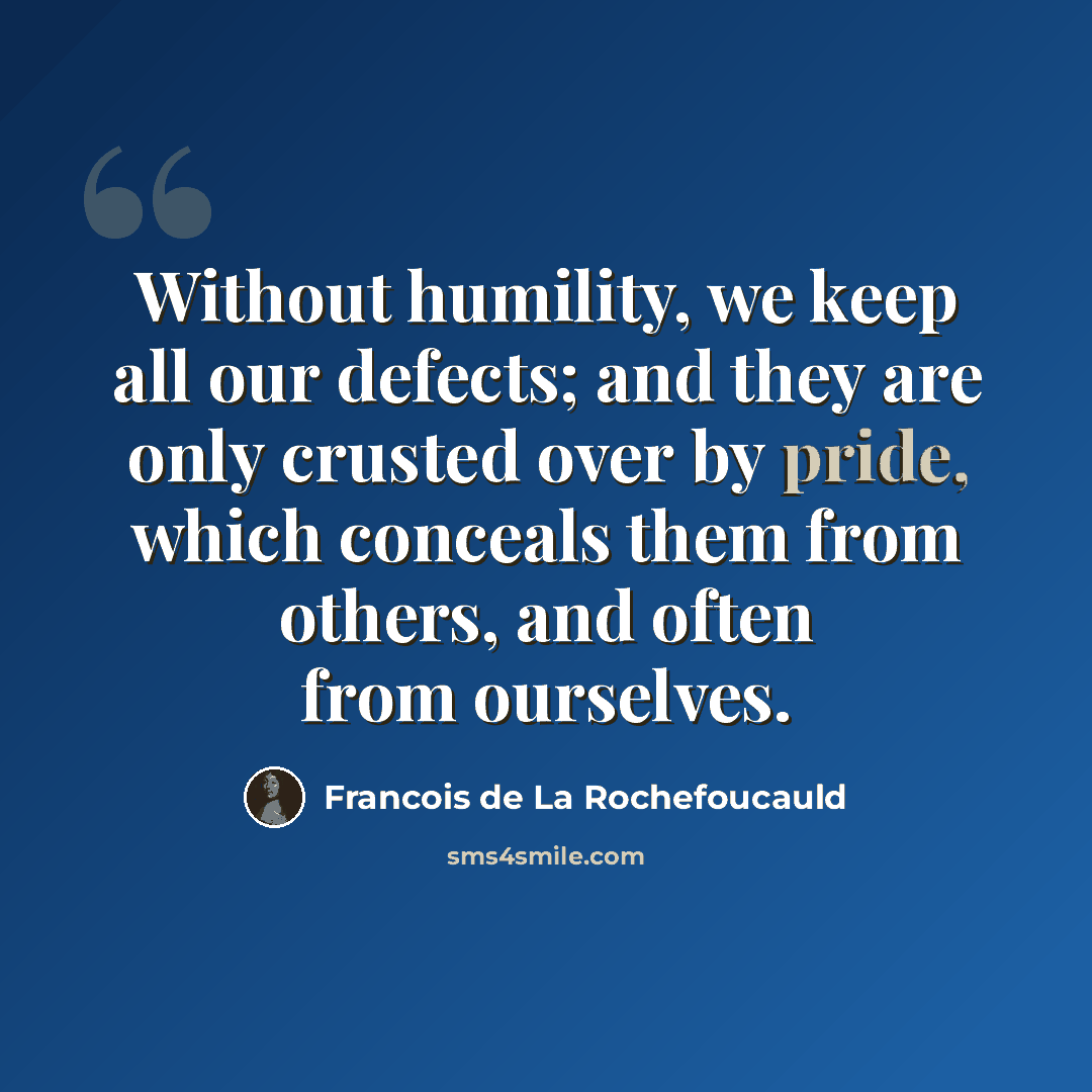 “Without humility, we keep all our defects; and they are only crusted over by pride, which conceals them from others, and often from ourselves.” quote by Francois de La Rochefoucauld