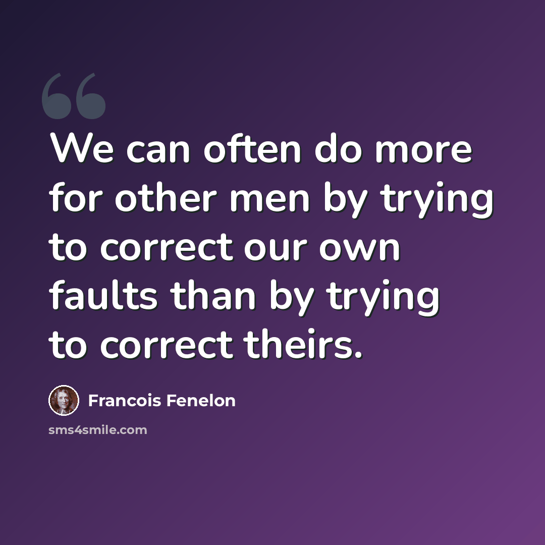 “We can often do more for other men by trying to correct our own faults than by trying to correct theirs.” quote by Francois Fenelon