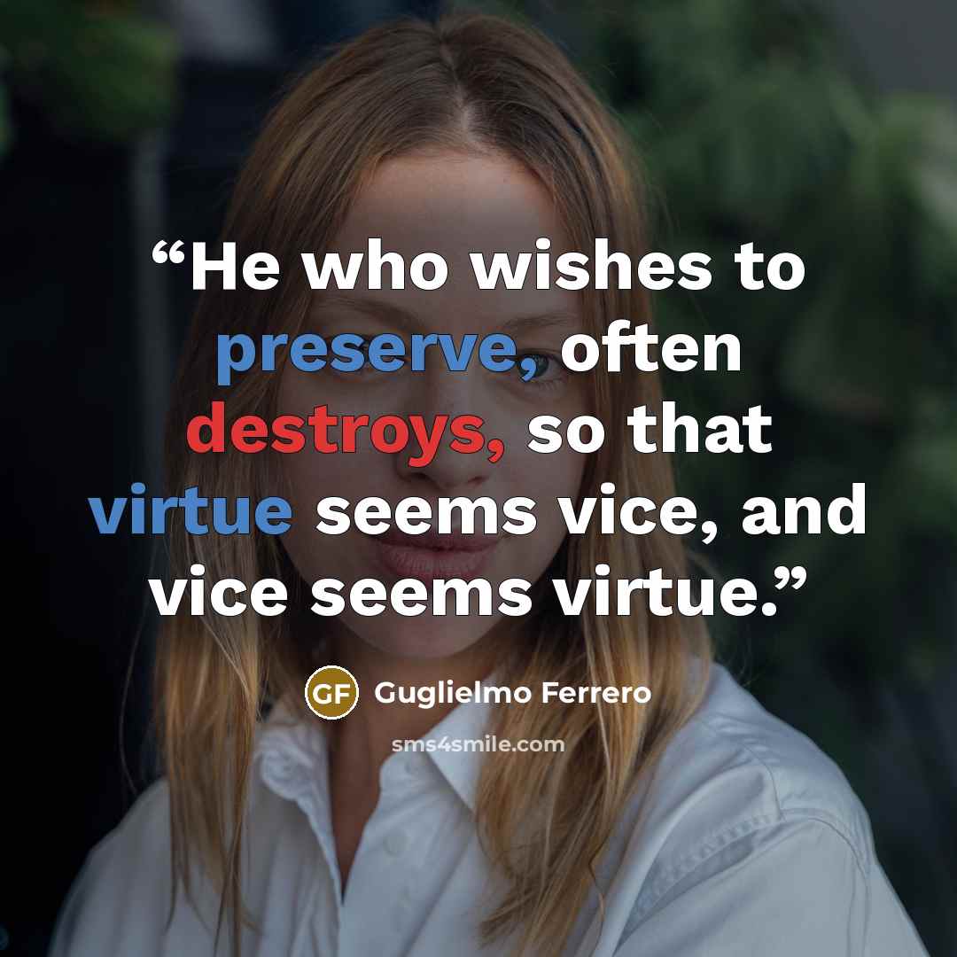 “He who wishes to preserve, often destroys, so that virtue seems vice, and vice seems virtue.” quote by Guglielmo Ferrero