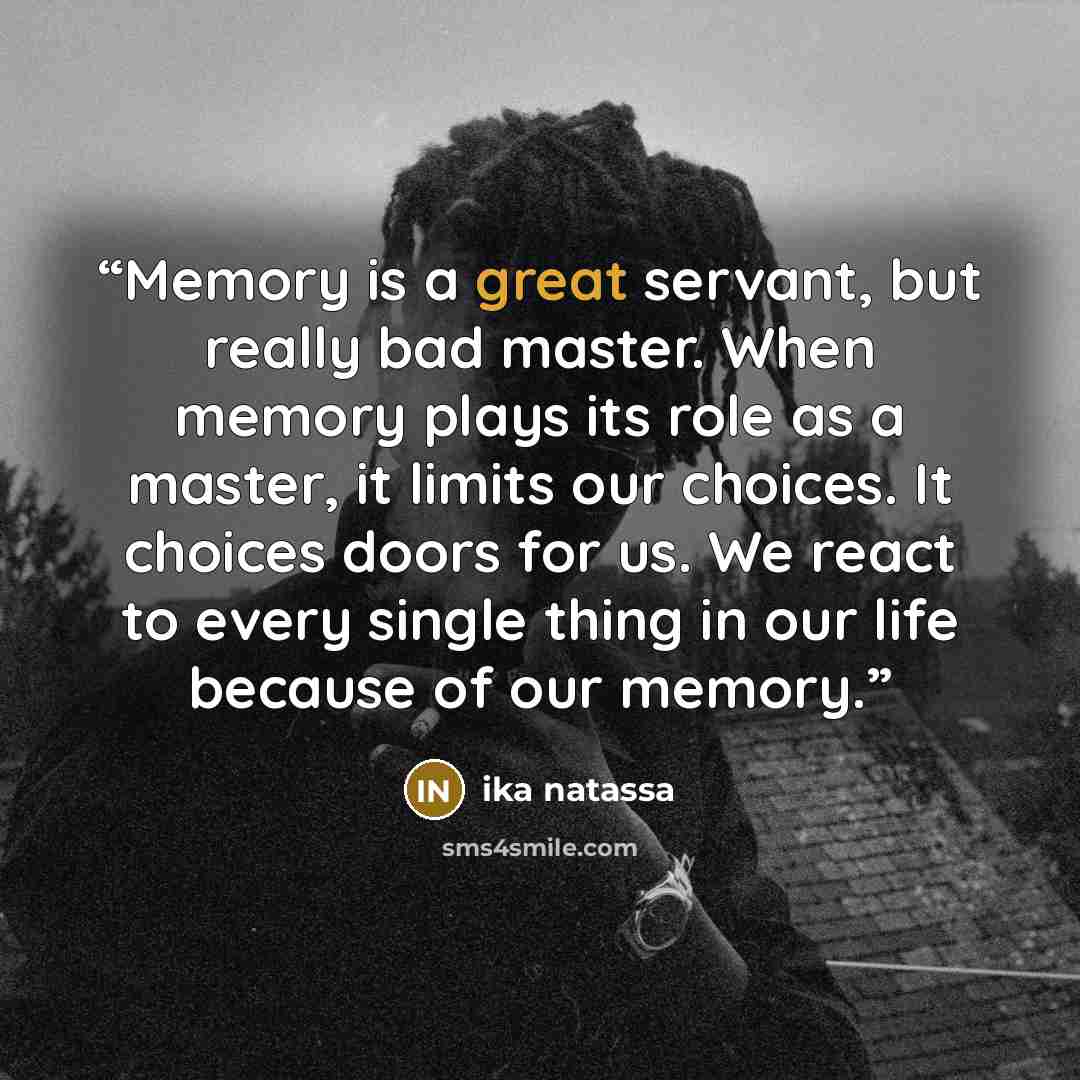“Memory is a great servant, but really bad master. When memory plays its role as a master, it limits our choices. It choices doors for us. We react to every single thing in our life because of our memory.” quote by Ika Natassa