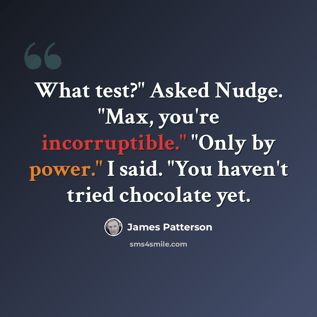 “What test?" Asked Nudge. "Max, you're incorruptible." "Only by power." I said. "You haven't tried chocolate yet.” quote by James Patterson